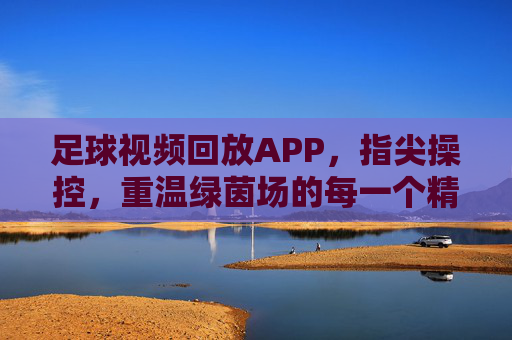 足球视频回放APP,指尖操控,重温绿茵场的每一个精彩瞬间,足球视频回放APP,指尖操控,重温绿茵场每一个精彩瞬间