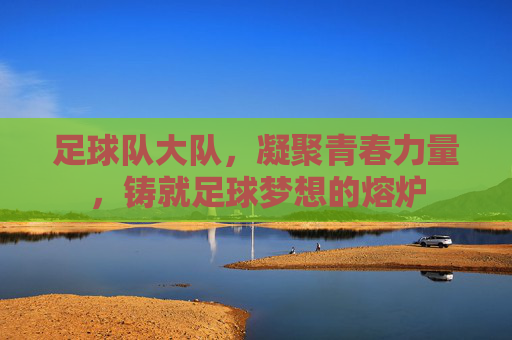 足球队大队,凝聚青春力量,铸就足球梦想的熔炉