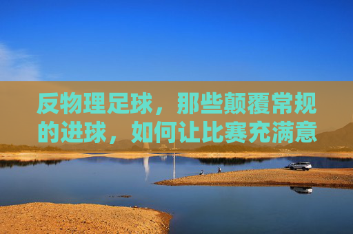 反物理足球，那些颠覆常规的进球，如何让比赛充满意外与惊喜，反物理足球，那些颠覆常规的进球如何让比赛充满意外与惊喜