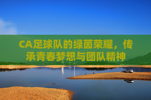 CA足球队的绿茵荣耀，传承青春梦想与团队精神