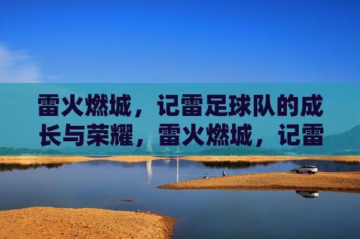 雷火燃城，记雷足球队的成长与荣耀，雷火燃城，记雷足球队的成长与荣耀