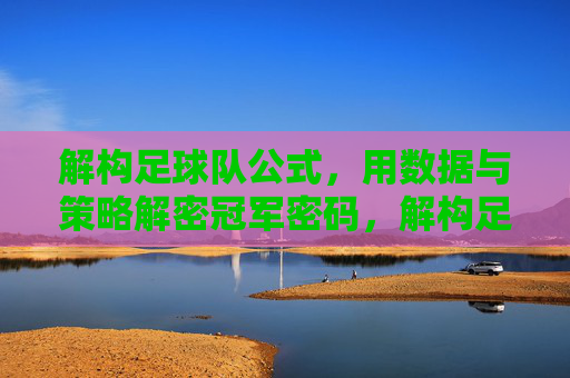 解构足球队公式,用数据与策略解密冠军密码,解构足球队公式,用数据与策略解密冠军密码