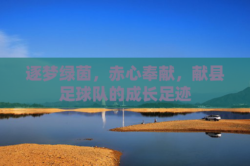 逐梦绿茵，赤心奉献，献县足球队的成长足迹