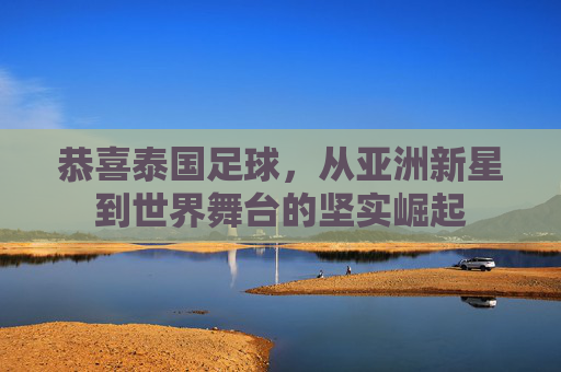 恭喜泰国足球，从亚洲新星到世界舞台的坚实崛起
