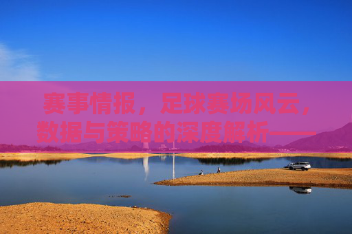 赛事情报,足球赛场风云,数据与策略的深度解析——解码足球赛事背后的关键信息