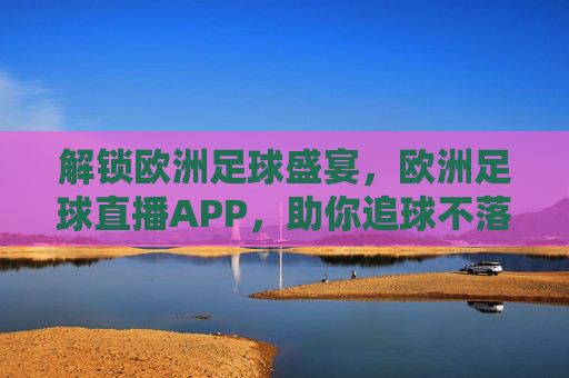 解锁欧洲足球盛宴,欧洲足球直播APP,助你追球不落下一刻