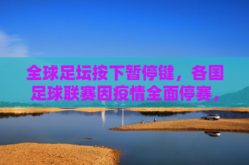全球足坛按下暂停键,各国足球联赛因疫情全面停赛,足球世界静待重启,全球足坛按下暂停键,疫情致各国联赛停赛,足球世界静待重启