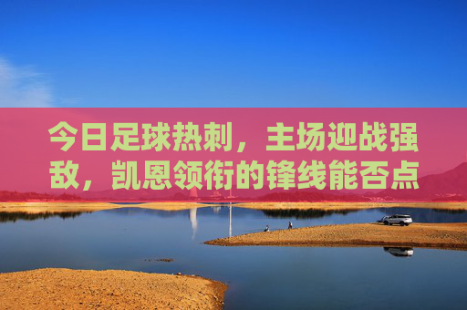今日足球热刺，主场迎战强敌，凯恩领衔的锋线能否点燃胜利之火？