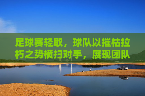 足球赛轻取，球队以摧枯拉朽之势横扫对手，展现团队默契与竞技风采，足球赛横扫对手，以摧枯拉朽之势彰显团队默契与竞技风采