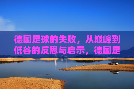 德国足球的失败,从巅峰到低谷的反思与启示,德国足球的败局,从巅峰到低谷的反思与启示