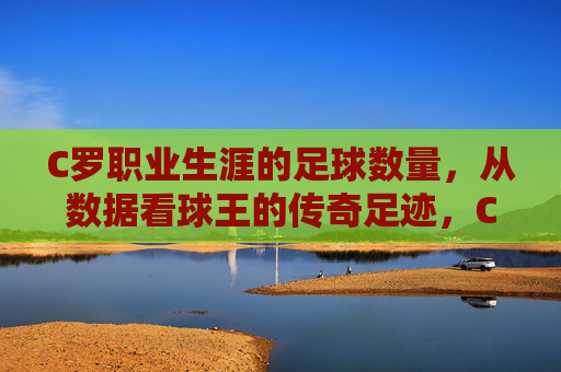 C罗职业生涯的足球数量,从数据看球王的传奇足迹,C罗职业生涯的足球数量,从数据看球王的传奇足迹