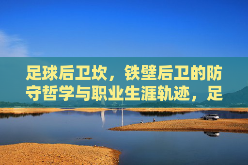 足球后卫坎,铁壁后卫的防守哲学与职业生涯轨迹,足球后卫坎,铁壁防守哲学与职业生涯轨迹