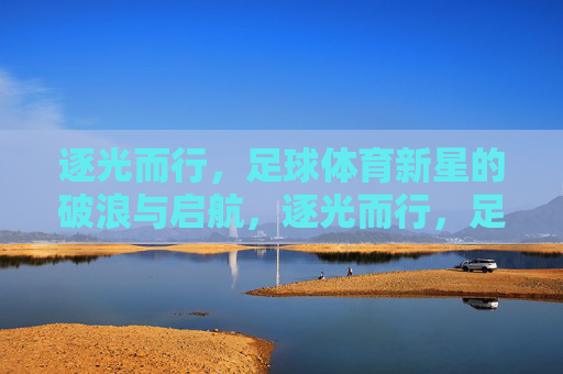 逐光而行,足球体育新星的破浪与启航,逐光而行,足球体育新星的破浪与启航
