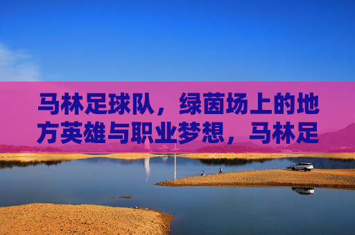 马林足球队,绿茵场上的地方英雄与职业梦想,马林足球队,绿茵场上的地方英雄与职业梦想