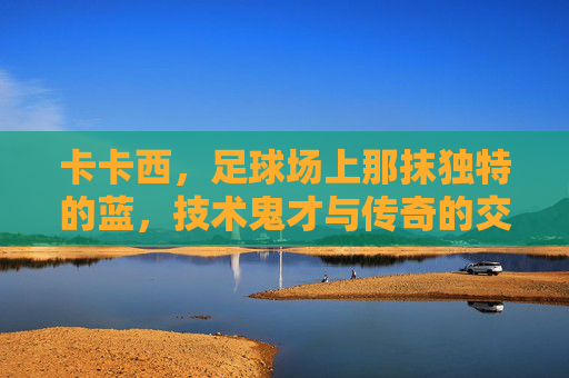 卡卡西,足球场上那抹独特的蓝,技术鬼才与传奇的交织,卡卡西,足球场上那抹独特的蓝,技术鬼才与传奇的交织