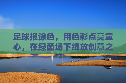 足球报涂色,用色彩点亮童心,在绿茵场下绽放创意之花,足球报涂色,用色彩点亮童心,在绿茵场下绽放创意之花