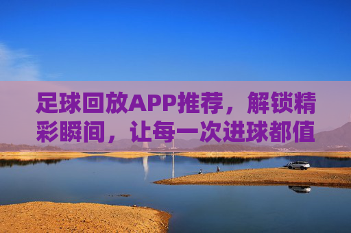 足球回放APP推荐，解锁精彩瞬间，让每一次进球都值得回味，足球回放APP推荐，解锁精彩瞬间，让每一次进球都值得回味