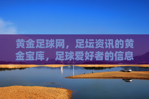 黄金足球网，足坛资讯的黄金宝库，足球爱好者的信息灯塔