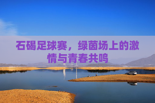 石碣足球赛,绿茵场上的激情与青春共鸣