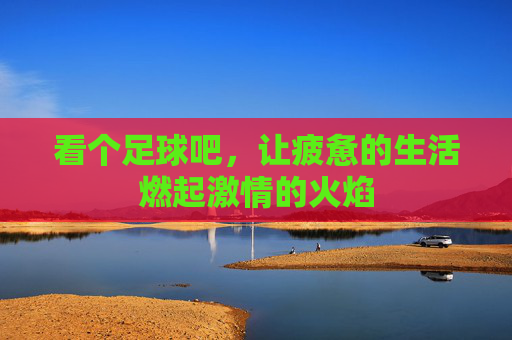 看个足球吧，让疲惫的生活燃起激情的火焰
