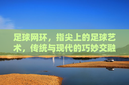 足球网环,指尖上的足球艺术,传统与现代的巧妙交融