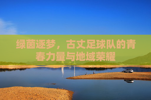绿茵逐梦,古丈足球队的青春力量与地域荣耀