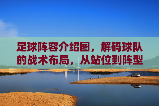 足球阵容介绍图，解码球队的战术布局，从站位到阵型的战略艺术