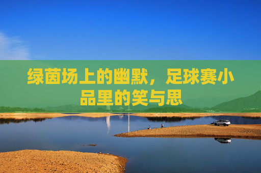 绿茵场上的幽默,足球赛小品里的笑与思