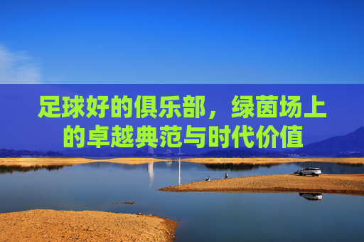 足球好的俱乐部，绿茵场上的卓越典范与时代价值