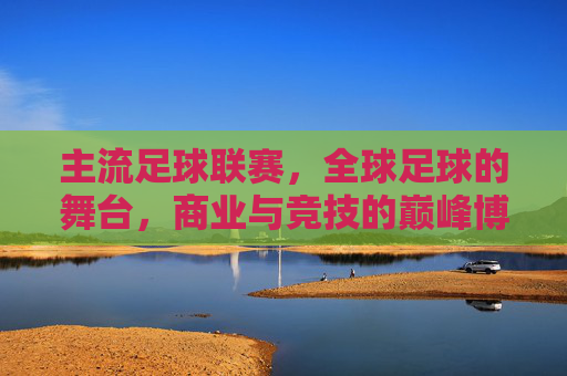 主流足球联赛，全球足球的舞台，商业与竞技的巅峰博弈