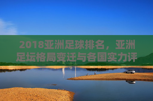 2018亚洲足球排名，亚洲足坛格局变迁与各国实力评析