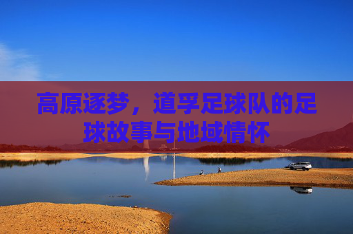 高原逐梦,道孚足球队的足球故事与地域情怀