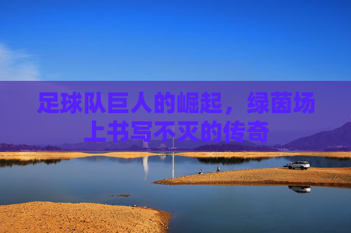 足球队巨人的崛起,绿茵场上书写不灭的传奇