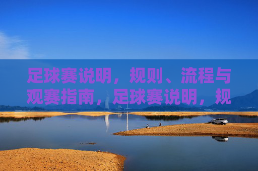 足球赛说明,规则、流程与观赛指南,足球赛说明,规则、流程与观赛指南