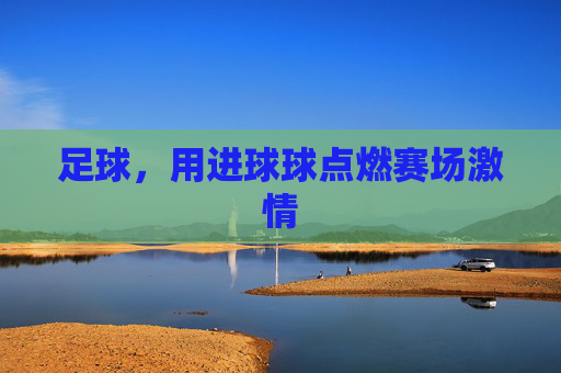 足球,用进球球点燃赛场激情