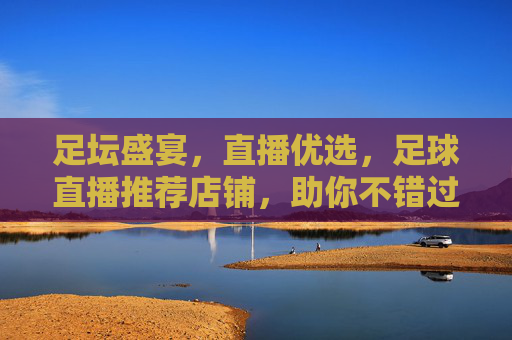 足坛盛宴,直播优选,足球直播推荐店铺,助你不错过每一场精彩对决