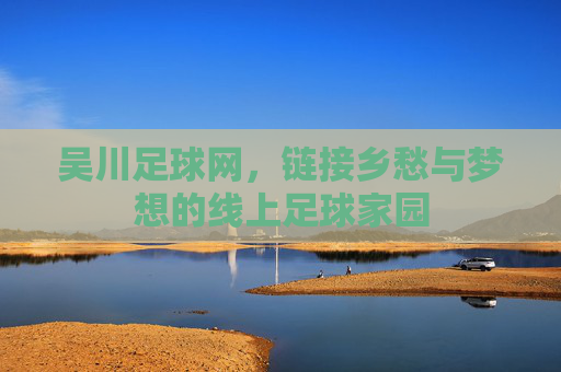 吴川足球网,链接乡愁与梦想的线上足球家园