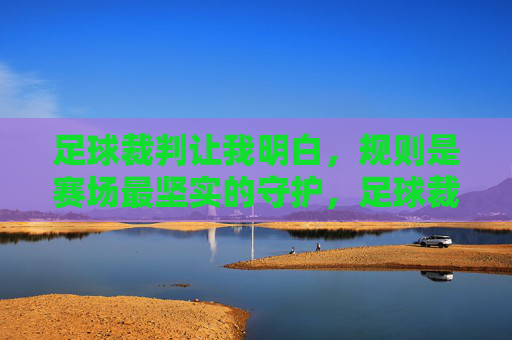 足球裁判让我明白，规则是赛场最坚实的守护，足球裁判让我明白，规则是赛场最坚实的守护