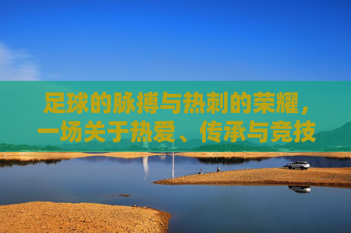足球的脉搏与热刺的荣耀，一场关于热爱、传承与竞技的交响，足球的脉搏与热刺的荣耀，一场关于热爱、传承与竞技的交响