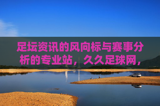 足坛资讯的风向标与赛事分析的专业站，久久足球网，让足球更懂你，久久足球网，足坛资讯的风向标与赛事分析专业站