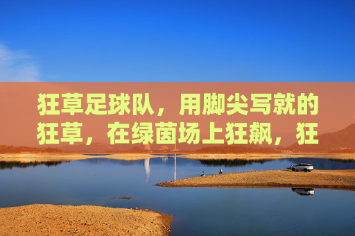 狂草足球队，用脚尖写就的狂草，在绿茵场上狂飙，狂草足球队，绿茵场上用脚尖写就的狂草狂飙