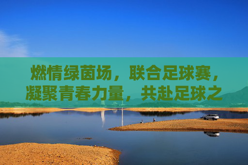 燃情绿茵场，联合足球赛，凝聚青春力量，共赴足球之约，燃情绿茵场，联合足球赛，凝聚青春力量，共赴足球之约