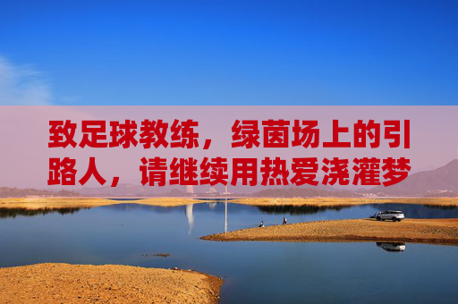 致足球教练，绿茵场上的引路人，请继续用热爱浇灌梦想，致足球教练，绿茵场上的引路人，请继续用热爱浇灌梦想