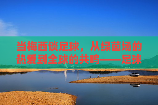 当梅西谈足球,从绿茵场的热爱到全球的共鸣——足球的本质是热爱、团队与永不放弃,当梅西谈足球,从绿茵场热爱到全球共鸣,足球本质是团队与永不放弃