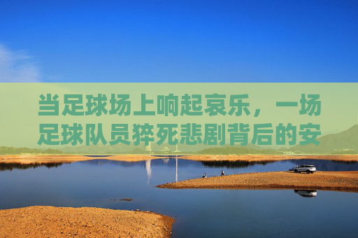 当足球场上响起哀乐，一场足球队员猝死悲剧背后的安全反思，足球场上哀乐响起，足球队员猝死悲剧引安全反思