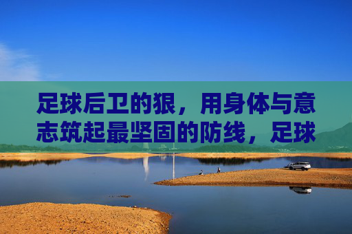 足球后卫的狠，用身体与意志筑起最坚固的防线，足球后卫的狠，用身体与意志筑起最坚固的防线