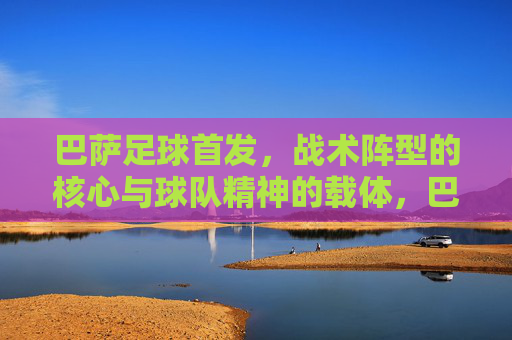 巴萨足球首发,战术阵型的核心与球队精神的载体,巴萨足球首发,战术阵型的核心与球队精神的载体