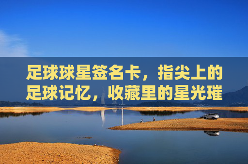 足球球星签名卡，指尖上的足球记忆，收藏里的星光璀璨，足球球星签名卡，指尖上的足球记忆，收藏里的星光璀璨
