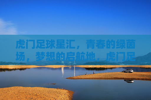 虎门足球星汇,青春的绿茵场,梦想的启航地,虎门足球星汇,青春的绿茵场,梦想的启航地