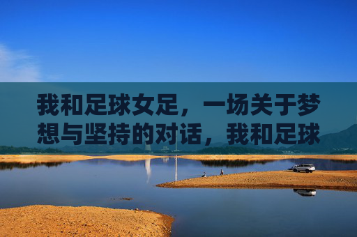 我和足球女足,一场关于梦想与坚持的对话,我和足球女足,一场关于梦想与坚持的对话